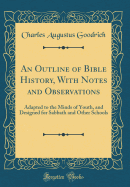 An Outline of Bible History, with Notes and Observations: Adapted to the Minds of Youth, and Designed for Sabbath and Other Schools (Classic Reprint)