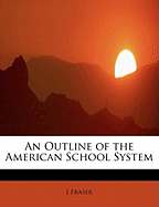 An Outline of the American School System - Fraser, J