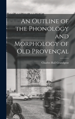 An Outline of the Phonology and Morphology of Old Provenal - Grandgent, Charles Hall