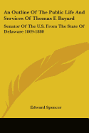 An Outline Of The Public Life And Services Of Thomas F. Bayard: Senator Of The U.S. From The State Of Delaware 1869-1880