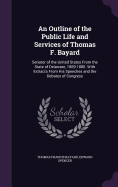 An Outline of the Public Life and Services of Thomas F. Bayard: Senator of the United States From the State of Delaware, 1869-1880. With Extracts From His Speeches and the Debates of Congress