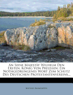 An Seine Majestt Wilhelm Den Ersten, Knig Von Preuen: Ein Nothgedrungenes Wort Zum Schutz Des Deutschen Protestantenvereins...