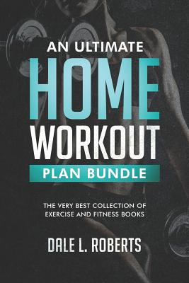An Ultimate Home Workout Plan Bundle: The Very Best Collection of Exercise and Fitness Books - Roberts, Dale L