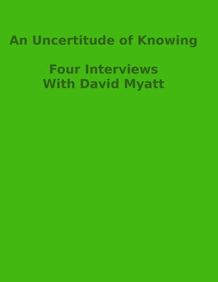 An Uncertitude Of Knowing: Four Interviews - Myatt, David