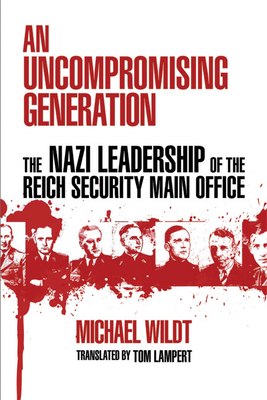 An Uncompromising Generation: The Nazi Leadership of the Reich Security Main Office - Wildt, Michael, and Lampert, Tom (Translated by)