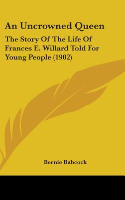 An Uncrowned Queen: The Story Of The Life Of Frances E. Willard Told For Young People (1902) - Babcock, Bernie