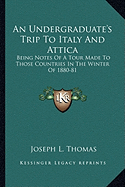 An Undergraduate's Trip To Italy And Attica: Being Notes Of A Tour Made To Those Countries In The Winter Of 1880-81