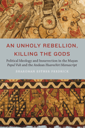 An Unholy Rebellion, Killing the Gods: Political Ideology and Insurrection in the Mayan Popul Vuh and the Andean Huarochiri Manuscript
