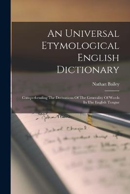 An Universal Etymological English Dictionary: Comprehending The Derivations Of The Generality Of Words In The English Tongue - Bailey, Nathan