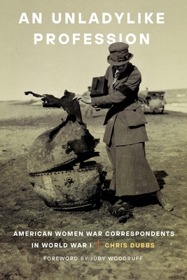An Unladylike Profession: American Women War Correspondents in World War I - Dubbs, Chris, and Woodruff, Judy (Foreword by)