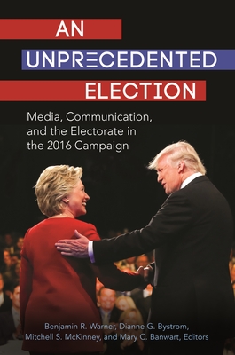 An Unprecedented Election: Media, Communication, and the Electorate in the 2016 Campaign - Warner, Benjamin R (Editor), and Bystrom, Dianne G (Editor), and McKinney, Mitchell S (Editor)