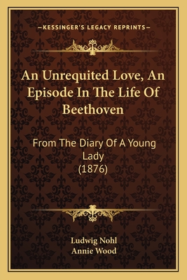 An Unrequited Love, An Episode In The Life Of Beethoven: From The Diary Of A Young Lady (1876) - Nohl, Ludwig, and Wood, Annie (Translated by)