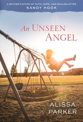 An Unseen Angel: A Mother's Story of Faith, Hope, and Healing After Sandy Hook - Parker, Alissa