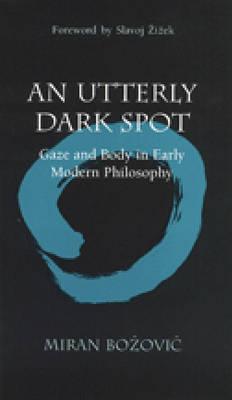 An Utterly Dark Spot: Gaze and Body in Early Modern Philosophy - Bozovic, Miran, and Zizek, Slavoj (Foreword by)