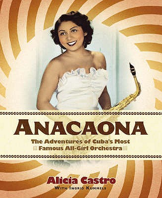 Anacaona: The Amazing Adventures of Cuba's First All-Girl Dance Band - Castro, Alicia