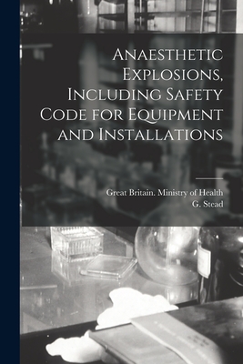 Anaesthetic Explosions, Including Safety Code for Equipment and Installations - Great Britain Ministry of Health (Creator), and Stead, G