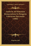 Analecta Ad Historiam Renascentium In Hungaria Litterarum Spectantia (1880)