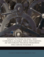 Analecta Franciscana: Sive, Chronica aliaque varia documenta ad historiam Fratrum Minorum spectantia; Volume 1