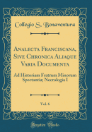 Analecta Franciscana, Sive Chronica Aliaque Varia Documenta, Vol. 6: Ad Historiam Fratrum Minorum Spectantia; Necrologia I (Classic Reprint)