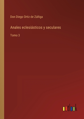 Anales eclesisticos y seculares: Tomo 3 - Ortiz de Ziga, Don Diego