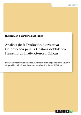 Analisis de la Evoluci?n Normativa Colombiana para la Gestion del Talento Humano en Instituciones Pblicas: Formulaci?n de un subsistema Jur?dico que haga parte del modelo de gesti?n del talento humano para Instituciones Pblicas - Cardenas Espinosa, Ruben Dario