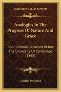 Analogies in the Progress of Nature and Grace: Four Sermons Preached Before the University of Cambridge (Being the Hulsean Lectures for 1867); To Which Are Added Two Sermons Preached Before the British Association in 1866 and 1867