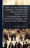 Analyse Des Votes Des Conseils G(c)n(c)raux De D(c)partement, Sur Divers Objets D'administration Et D'utilit(c) Publique, Soit Locale, Soit G(c)n(c)rale...