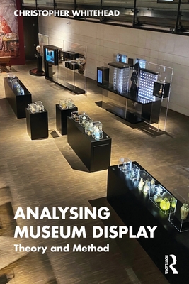 Analysing Museum Display: Theory and Method - Whitehead, Christopher