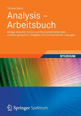 Analysis - Arbeitsbuch: Bezuge Zwischen Schul- Und Hochschulmathematik - Sichtbar Gemacht in Aufgaben Mit Kommentierten Losungen - Bauer, Thomas