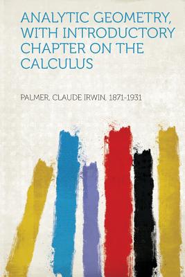 Analytic Geometry, with Introductory Chapter on the Calculus - 1871-1931, Palmer Claude Irwin