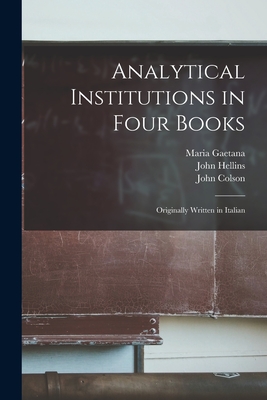 Analytical Institutions in Four Books: Originally Written in Italian - Agnesi, Maria Gaetana 1718-1799, and Colson, John D 1760 (Creator), and Hellins, John