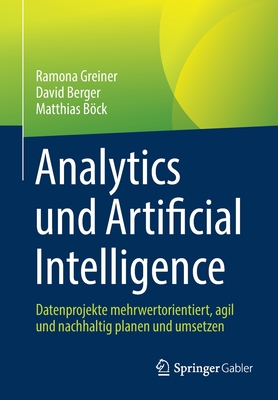 Analytics und Artificial Intelligence: Datenprojekte mehrwertorientiert, agil und nachhaltig planen und umsetzen - Greiner, Ramona, and Berger, David, and Bck, Matthias