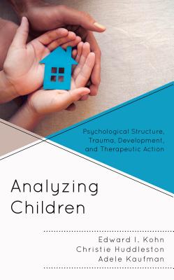 Analyzing Children: Psychological Structure, Trauma, Development, and Therapeutic Action - Kohn, Edward I, and Huddleston, Christie, and Kaufman, Adele