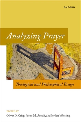 Analyzing Prayer: Theological and Philosophical Essays - Crisp, Oliver D. (Editor), and Arcadi, James M. (Editor), and Wessling, Jordan (Editor)