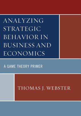 Analyzing Strategic Behavior in Business and Economics: A Game Theory Primer - Webster, Thomas J.