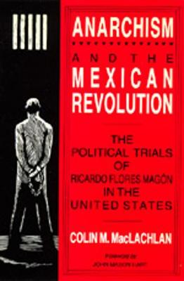 Anarchism and the Mexican Revolution: The Political Trials of Ricardo Flores Mag?n in the United States - MacLachlan, Colin M, Prof., PhD, and Hart, John Mason (Foreword by)