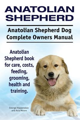 Anatolian Shepherd. Anatolian Shepherd Dog Complete Owners Manual. Anatolian Shepherd book for care, costs, feeding, grooming, health and training. - Moore, Asia, and Hoppendale, George