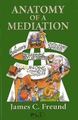 Anatomy of a Mediation: A Dealmaker's Distinctive Approach to Resolving Dollar Disputes and Other Commercial Conflicts - Freund, James C