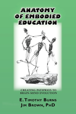 Anatomy of Embodied Education: Creating Pathways to Brain-Mind Evolution - Burns, E Timothy, and Brown, Jim