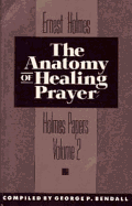 Anatomy of Healing Prayer - Holmes, Ernest, and Bendall, George P. (Volume editor)