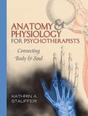 Anatomy & Physiology for Psychotherapists: Connecting Body and Soul - Stauffer, Kathrin A