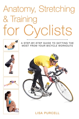 Anatomy, Stretching & Training for Cyclists: A Step-By-Step Guide to Getting the Most from Your Bicycle Workouts - Purcell, Lisa