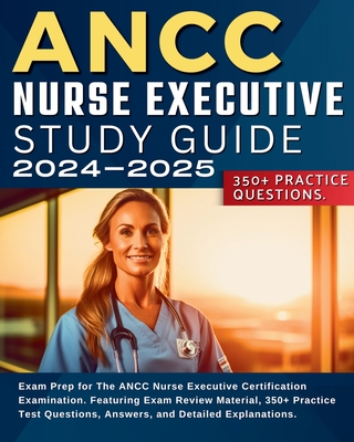 ANCC Nurse Executive Study Guide: Exam Prep for The ANCC Nurse Executive Certification Examination. Featuring Exam Review Material, 350+ Practice Test Questions, Answers, and Detailed Explanations. - Smith, Jessie