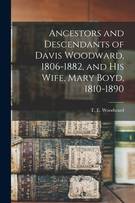 Ancestors and Descendants of Davis Woodward, 1806-1882, and His Wife, Mary Boyd, 1810-1890 - Woodward, T E (Thompson Elwyn) (Creator)