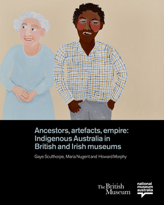 Ancestors, Artefacts, Empire: Indigenous Australia in British and Irish Museums - Sculthorpe, Gaye (Editor), and Nugent, Maria (Editor), and Morphy, Howard (Editor)