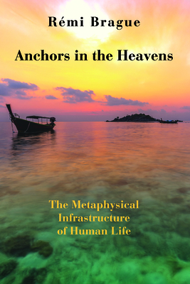 Anchors in the Heavens: The Metaphysical Infrastructure of Human Life - Brague, Remi, and Lapsa, Brian (Translated by)