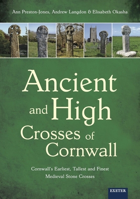 Ancient and High Crosses of Cornwall: Cornwall's Earliest, Tallest and Finest Medieval Stone Crosses - Preston-Jones, Ann, and Langdon, Andrew, and Okasha, Elisabeth