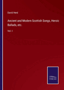 Ancient and Modern Scottish Songs, Heroic Ballads, etc.: Vol. I