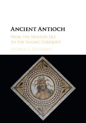 Ancient Antioch: From the Seleucid Era to the Islamic Conquest - de Giorgi, Andrea U