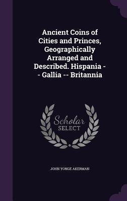 Ancient Coins of Cities and Princes, Geographically Arranged and Described. Hispania -- Gallia -- Britannia - Akerman, John Yonge